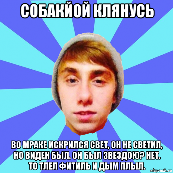 собакйой клянусь во мраке искрился свет, он не светил, но виден был. он был звездою? нет. то тлел фитиль и дым плыл.