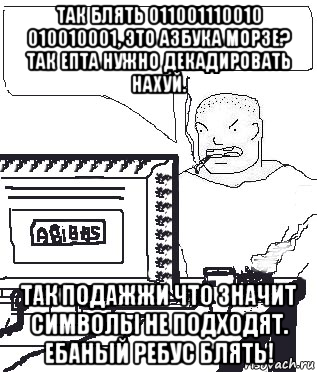 так блять 011001110010 010010001, это азбука морзе? так епта нужно декадировать нахуй. так подажжи что значит символы не подходят. ебаный ребус блять!, Мем Падажжи