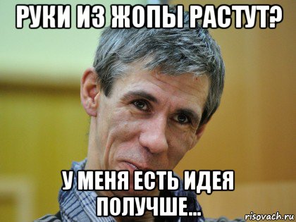 руки из жопы растут? у меня есть идея получше...