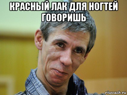 красный лак для ногтей говоришь 