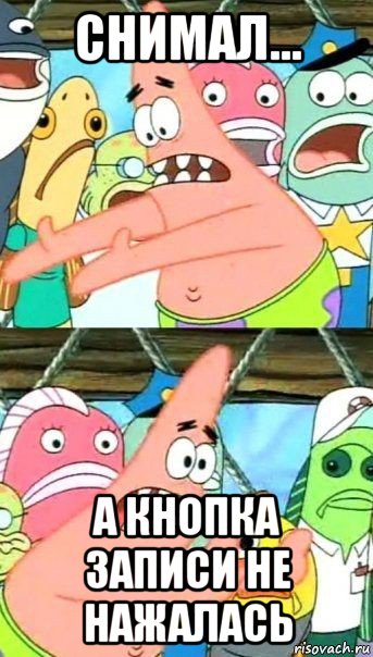 снимал... а кнопка записи не нажалась, Мем Патрик (берешь и делаешь)