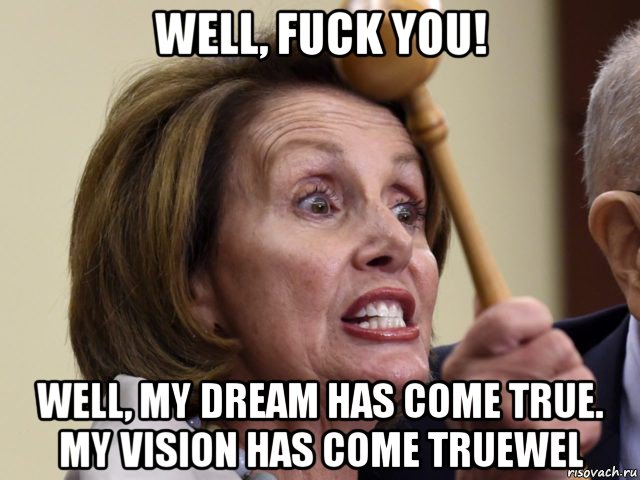 well, fuck you! well, my dream has come true. my vision has come truewel