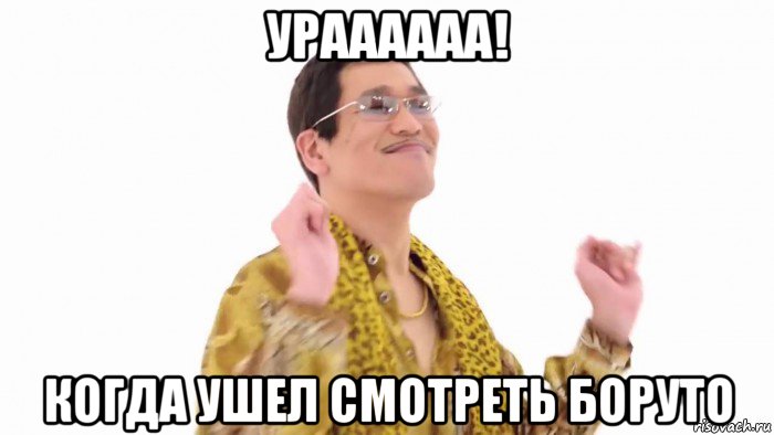 ураааааа! когда ушел смотреть боруто