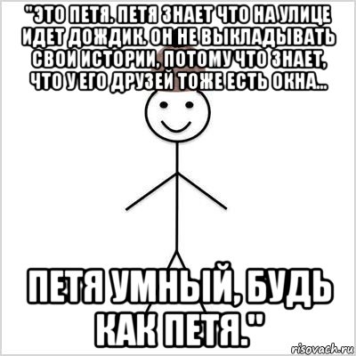 "это петя. петя знает что на улице идет дождик. он не выкладывать свои истории, потому что знает, что у его друзей тоже есть окна... петя умный, будь как петя."