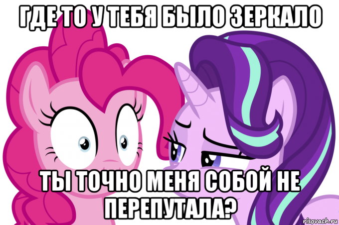 где то у тебя было зеркало ты точно меня собой не перепутала?