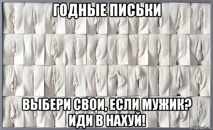 годные письки выбери свои, если мужик? иди в нахуй!