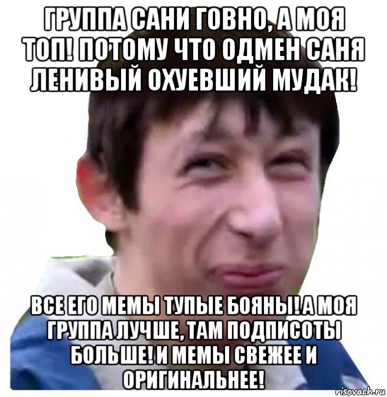 группа сани говно, а моя топ! потому что одмен саня ленивый охуевший мудак! все его мемы тупые бояны! а моя группа лучше, там подписоты больше! и мемы свежее и оригинальнее!