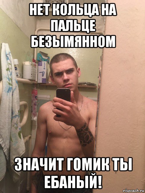 нет кольца на пальце безымянном значит гомик ты ебаный!