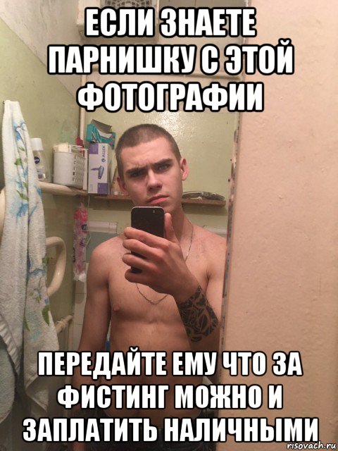 если знаете парнишку с этой фотографии передайте ему что за фистинг можно и заплатить наличными