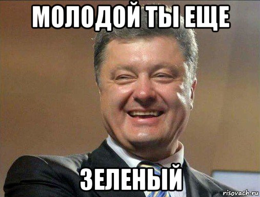 молодой ты еще зеленый