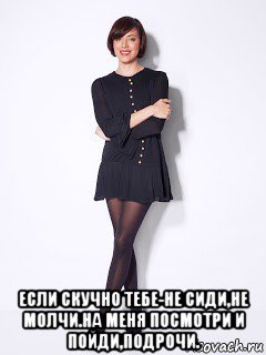  если скучно тебе-не сиди,не молчи.на меня посмотри и пойди,подрочи.