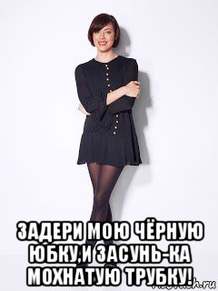  задери мою чёрную юбку,и засунь-ка мохнатую трубку!