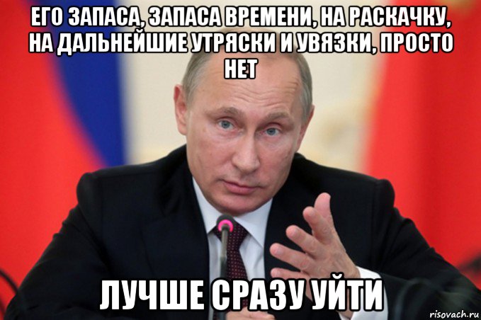 его запаса, запаса времени, на раскачку, на дальнейшие утряски и увязки, просто нет лучше сразу уйти, Мем Путин идите туда