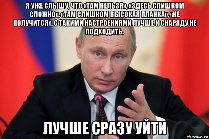 я уже слышу, что «там нельзя», «здесь слишком сложно», «там слишком высокая планка», «не получится». с такими настроениями лучше к снаряду не подходить. лучше сразу уйти
