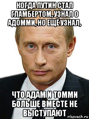 когда путин стал гламбертом, узнал о адомми, но ещё узнал, что адам и томми больше вместе не выступают, Мем Путин