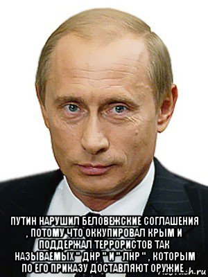  путин нарушил беловежские соглашения , потому что оккупировал крым и поддержал террористов так называемых " днр " и " лнр " , которым по его приказу доставляют оружие ., Мем Путин