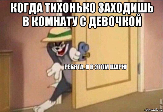 когда тихонько заходишь в комнату с девочкой , Мем    Ребята я в этом шарю