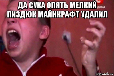 да сука опять мелкий пиздюк майнкрафт удалил 