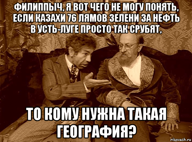 филиппыч, я вот чего не могу понять, если казахи 76 лямов зелени за нефть в усть-луге просто так срубят, то кому нужна такая география?