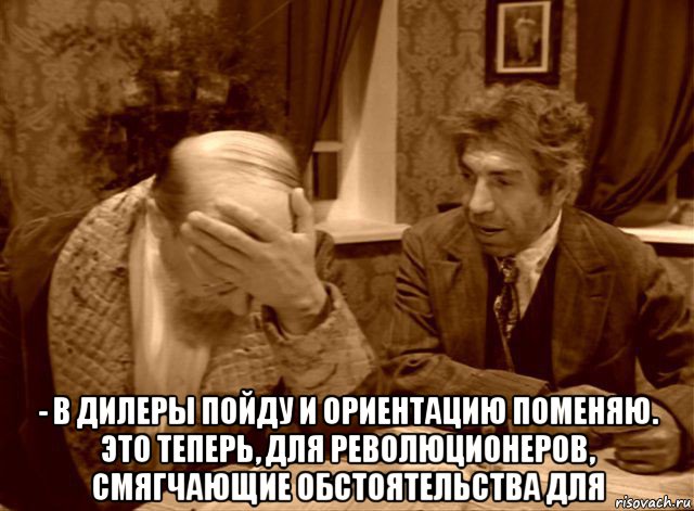  - в дилеры пойду и ориентацию поменяю. это теперь, для революционеров, смягчающие обстоятельства для