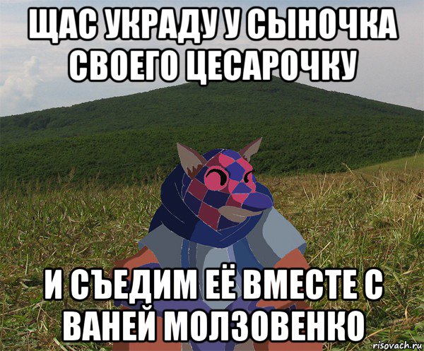 щас украду у сыночка своего цесарочку и съедим её вместе с ваней молзовенко