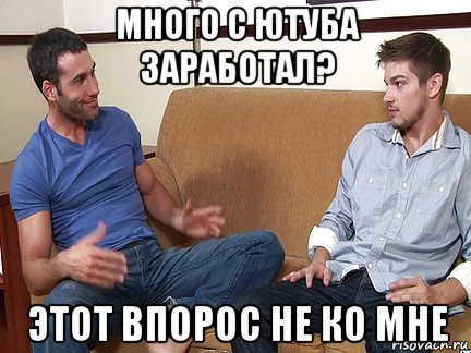 много с ютуба заработал? этот впорос не ко мне