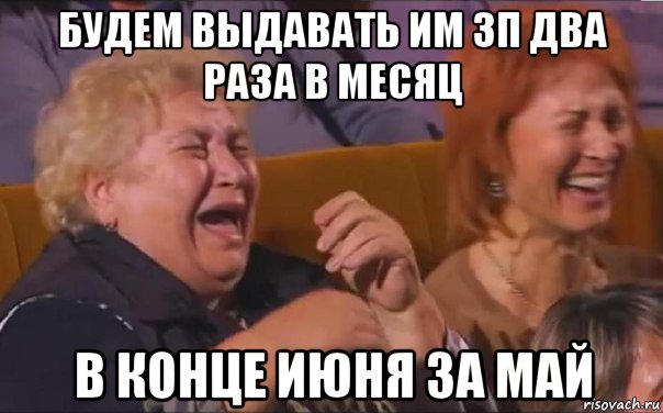 будем выдавать им зп два раза в месяц в конце июня за май