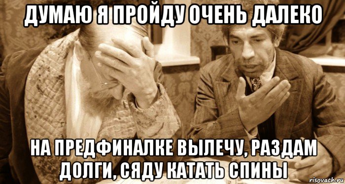 думаю я пройду очень далеко на предфиналке вылечу, раздам долги, сяду катать спины