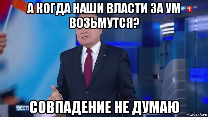 а когда наши власти за ум возьмутся? совпадение не думаю, Мем Совпадение  Не думаю