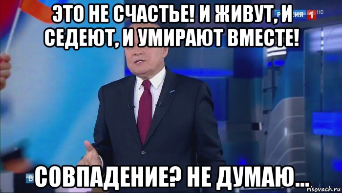 это не счастье! и живут, и седеют, и умирают вместе! совпадение? не думаю...