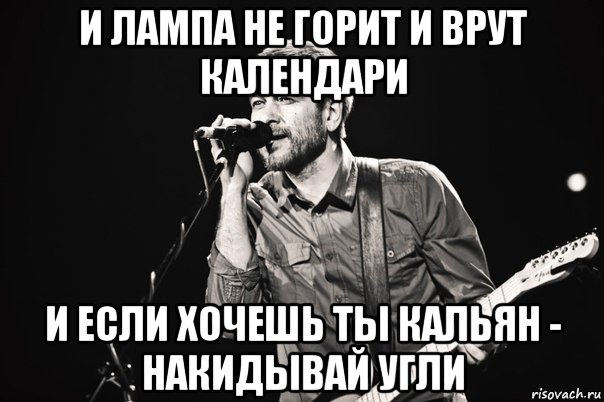 и лампа не горит и врут календари и если хочешь ты кальян - накидывай угли