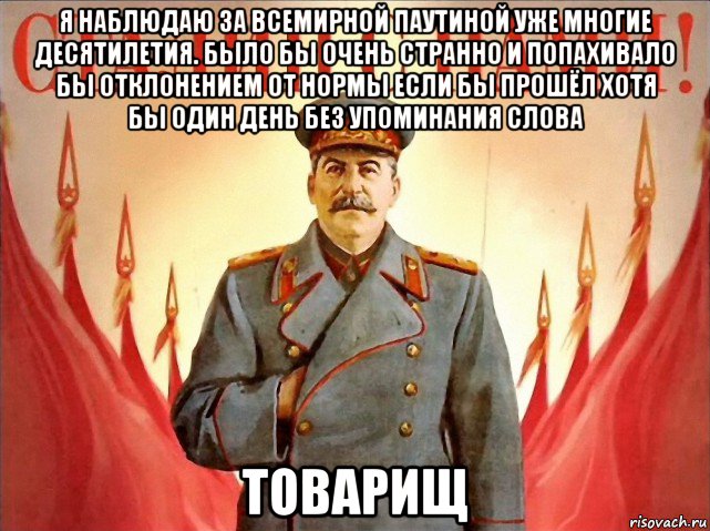 я наблюдаю за всемирной паутиной уже многие десятилетия. было бы очень странно и попахивало бы отклонением от нормы если бы прошёл хотя бы один день без упоминания слова товарищ