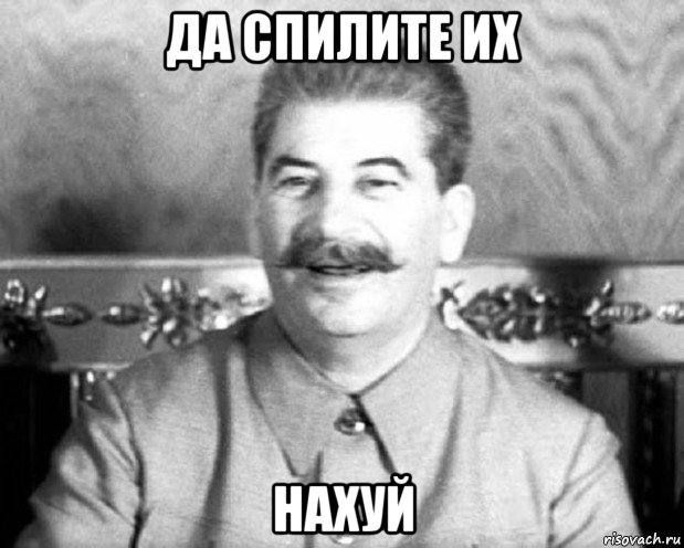 да спилите их нахуй