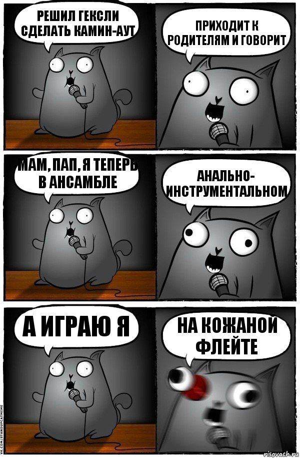 Решил Гексли сделать камин-аут приходит к родителям и говорит мам, пап, я теперь в ансамбле анально- инструментальном а играю я на кожаной флейте