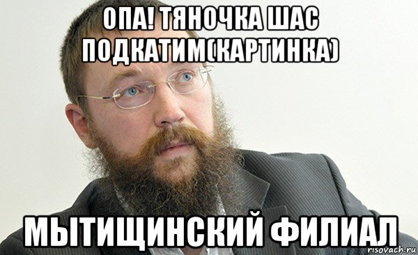опа! тяночка шас подкатим(картинка) мытищинский филиал