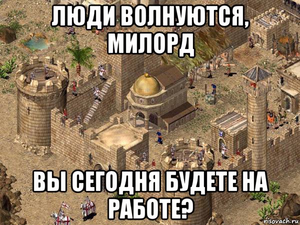 люди волнуются, милорд вы сегодня будете на работе?