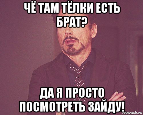 чё там тёлки есть брат? да я просто посмотреть зайду!, Мем твое выражение лица