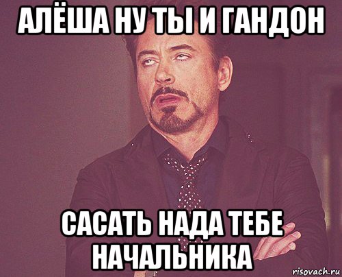 алёша ну ты и гандон сасать нада тебе начальника, Мем твое выражение лица