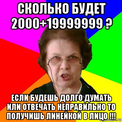 сколько будет 2000+19999999 ? если будешь долго думать или отвечать неправильно то получишь линейкой в лицо !!!, Мем Типичная училка