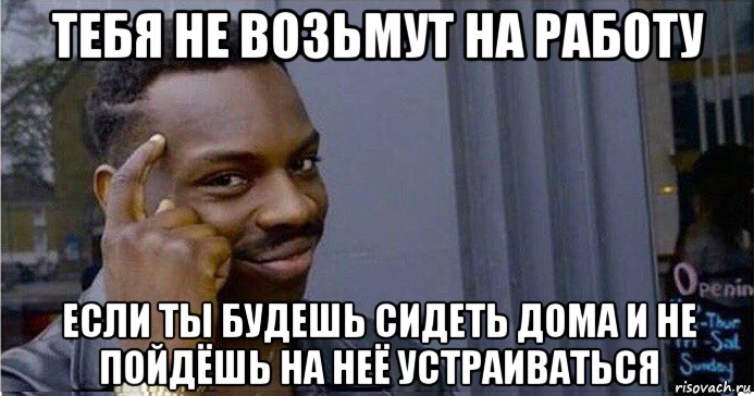 тебя не возьмут на работу если ты будешь сидеть дома и не пойдёшь на неё устраиваться, Мем Умный Негр