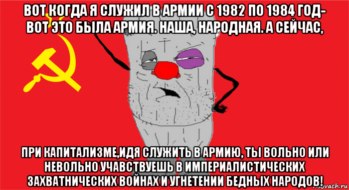 вот когда я служил в армии с 1982 по 1984 год- вот это была армия. наша, народная. а сейчас, при капитализме,идя служить в армию, ты вольно или невольно учавствуешь в империалистических захватнических войнах и угнетении бедных народов!, Мем Ватник ссср