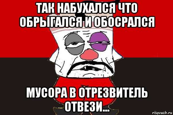 так набухался что обрыгался и обосрался мусора в отрезвитель отвези..., Мем ватник