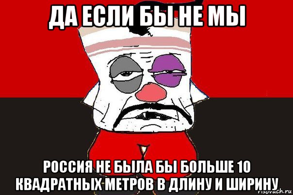 да если бы не мы россия не была бы больше 10 квадратных метров в длину и ширину, Мем ватник