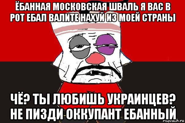 ёбанная московская шваль я вас в рот ебал валите нахуй из моей страны чё? ты любишь украинцев? не пизди оккупант ебанный