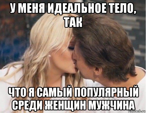у меня идеальное тело, так что я самый популярный среди женщин мужчина
