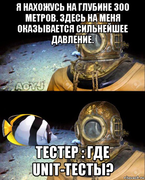 я нахожусь на глубине 300 метров. здесь на меня оказывается сильнейшее давление. тестер : где unit-тесты?