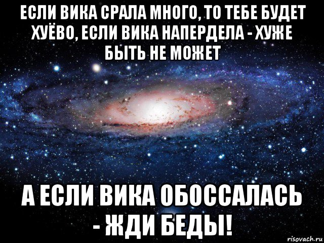 если вика срала много, то тебе будет хуёво, если вика напердела - хуже быть не может а если вика обоссалась - жди беды!