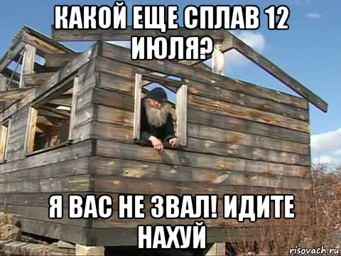 какой еще сплав 12 июля? я вас не звал! идите нахуй, Мем Вы кто такие Я вас не звал