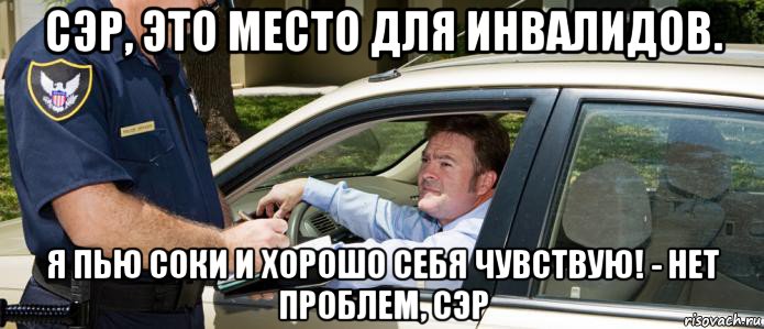 сэр, это место для инвалидов. я пью соки и хорошо себя чувствую! - нет проблем, сэр