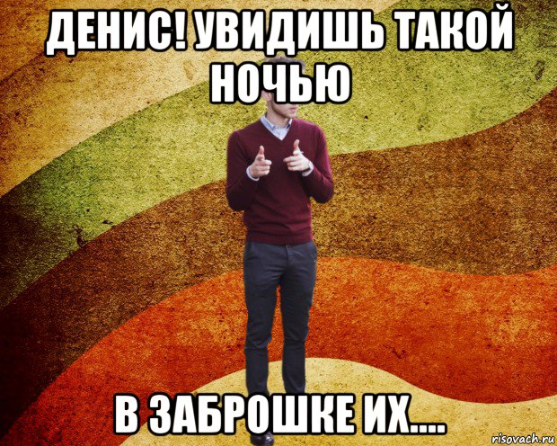 денис! увидишь такой ночью в заброшке их....
